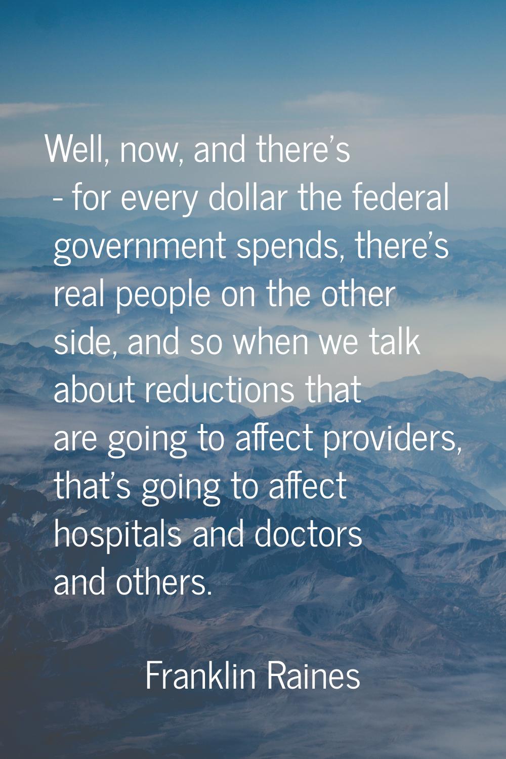 Well, now, and there's - for every dollar the federal government spends, there's real people on the