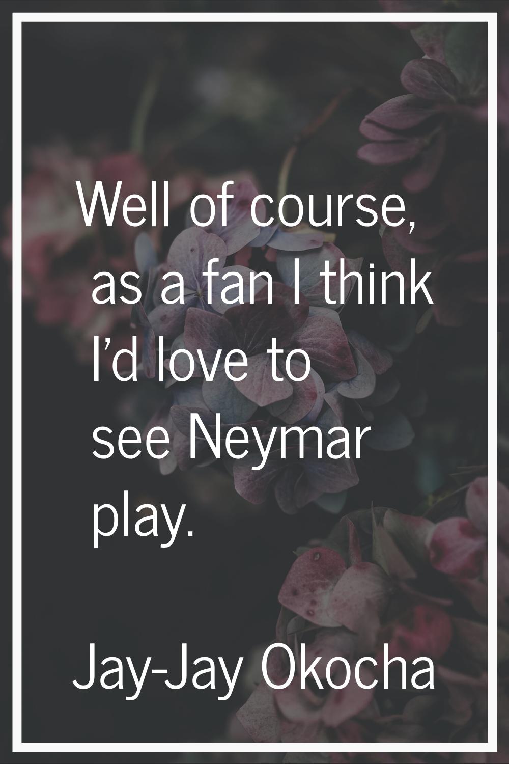 Well of course, as a fan I think I'd love to see Neymar play.