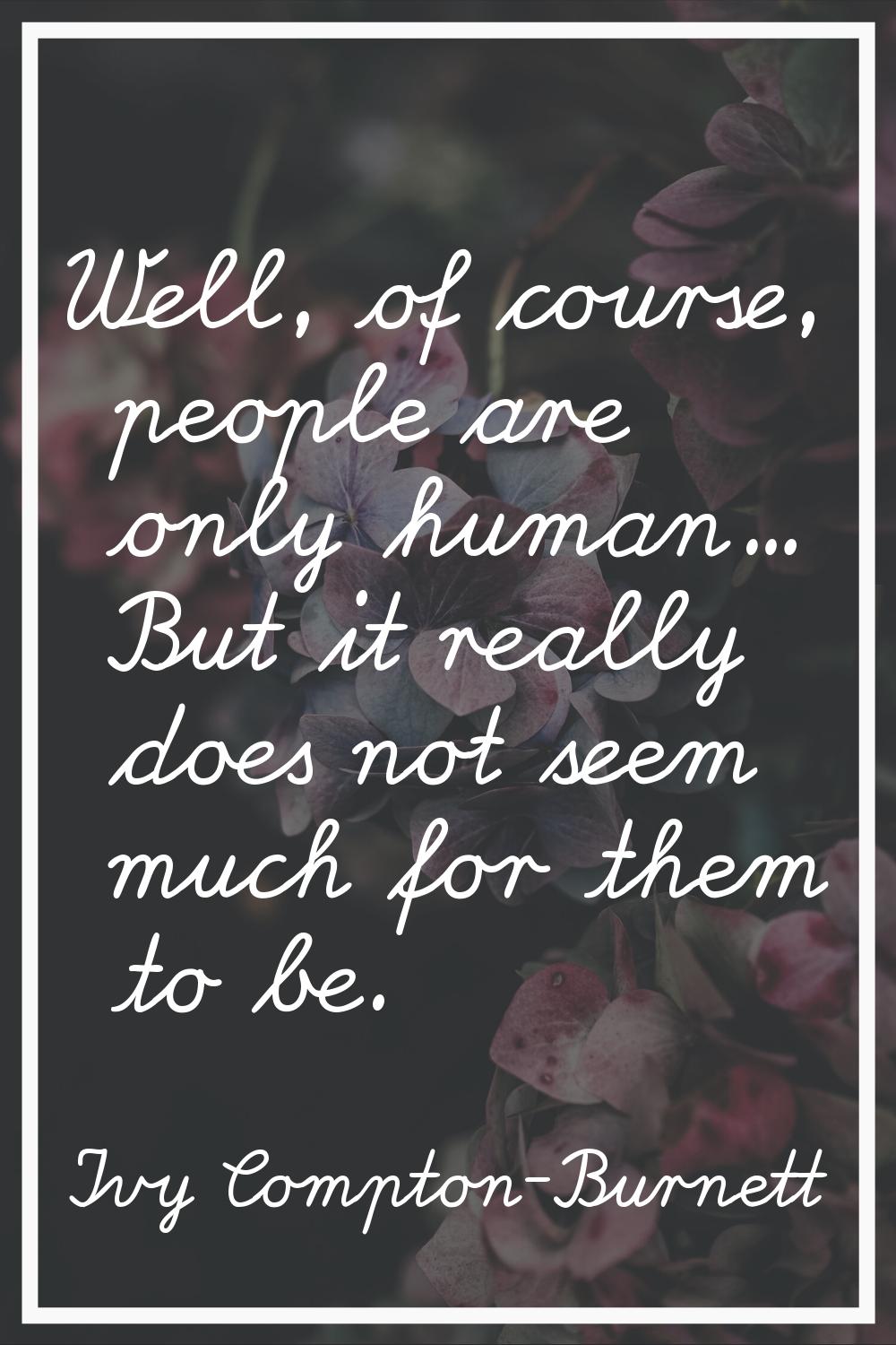 Well, of course, people are only human... But it really does not seem much for them to be.
