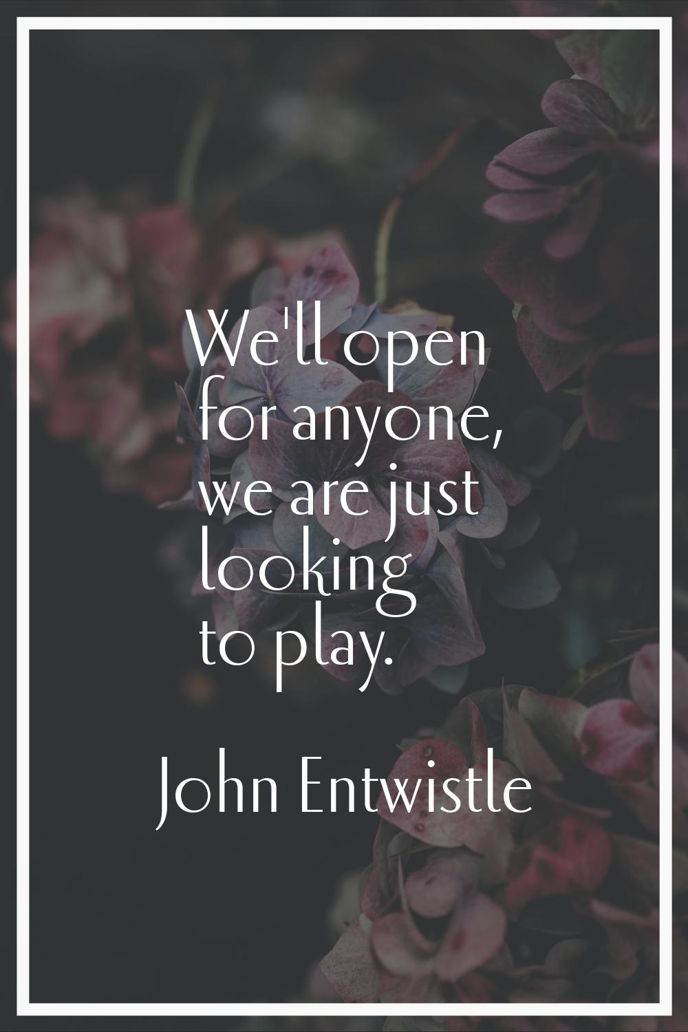 We'll open for anyone, we are just looking to play.