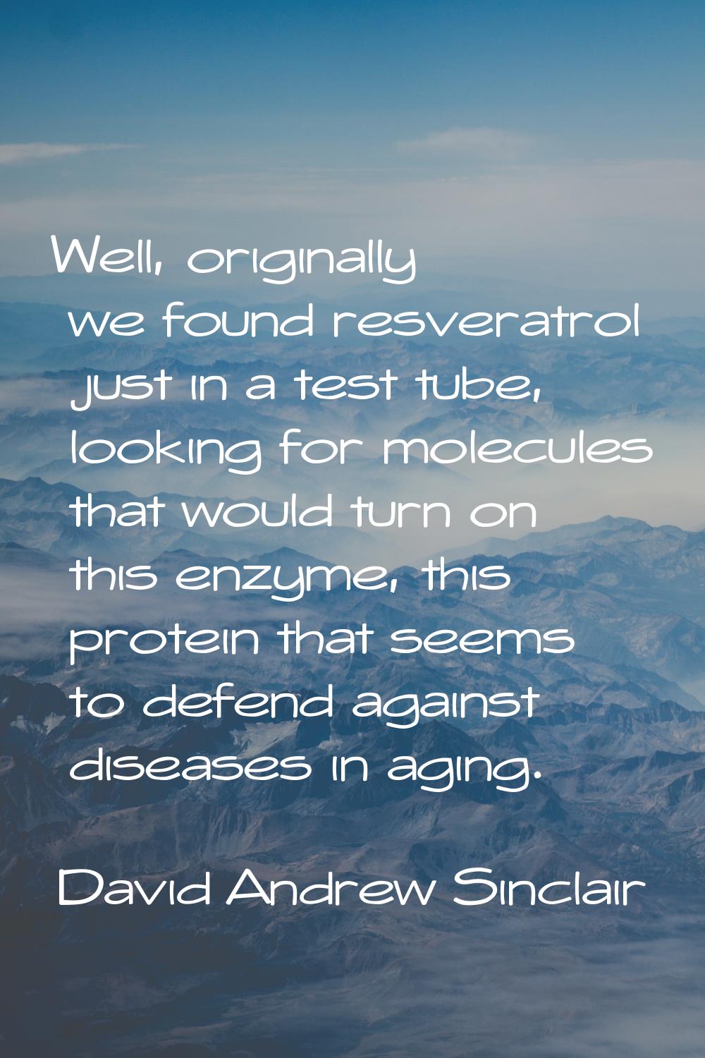 Well, originally we found resveratrol just in a test tube, looking for molecules that would turn on