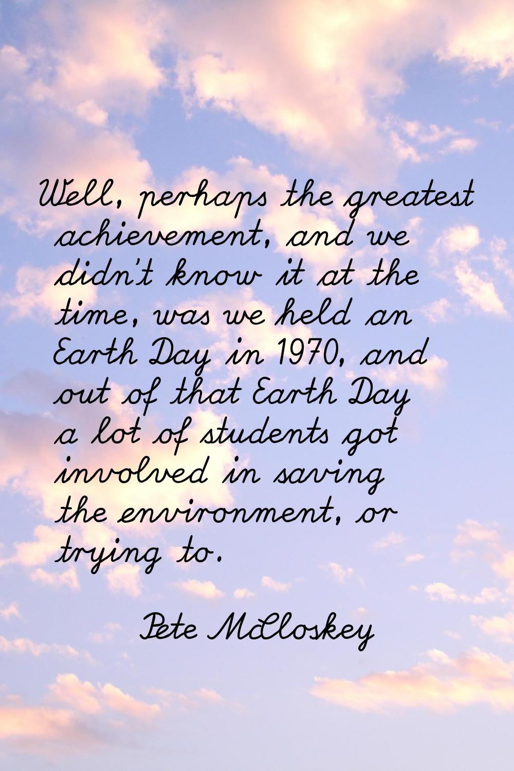 Well, perhaps the greatest achievement, and we didn't know it at the time, was we held an Earth Day