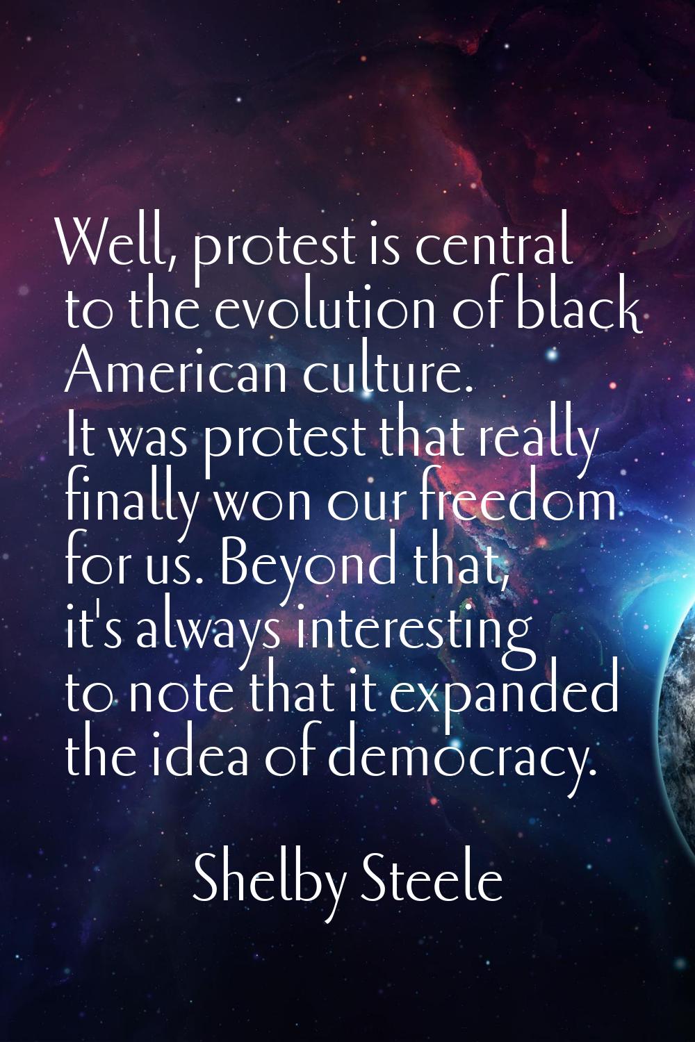 Well, protest is central to the evolution of black American culture. It was protest that really fin