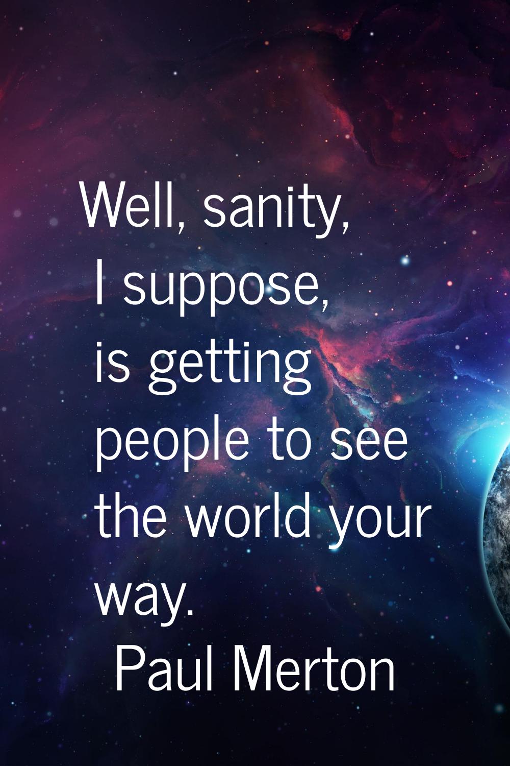 Well, sanity, I suppose, is getting people to see the world your way.