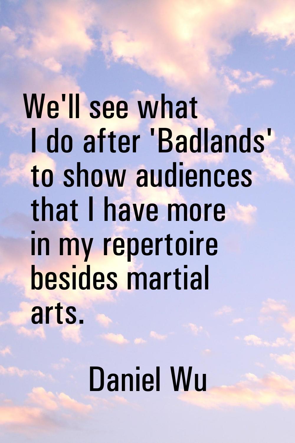 We'll see what I do after 'Badlands' to show audiences that I have more in my repertoire besides ma