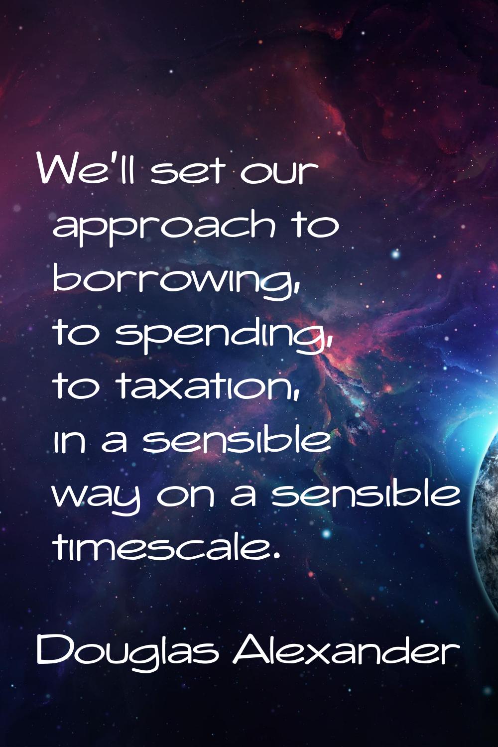 We'll set our approach to borrowing, to spending, to taxation, in a sensible way on a sensible time
