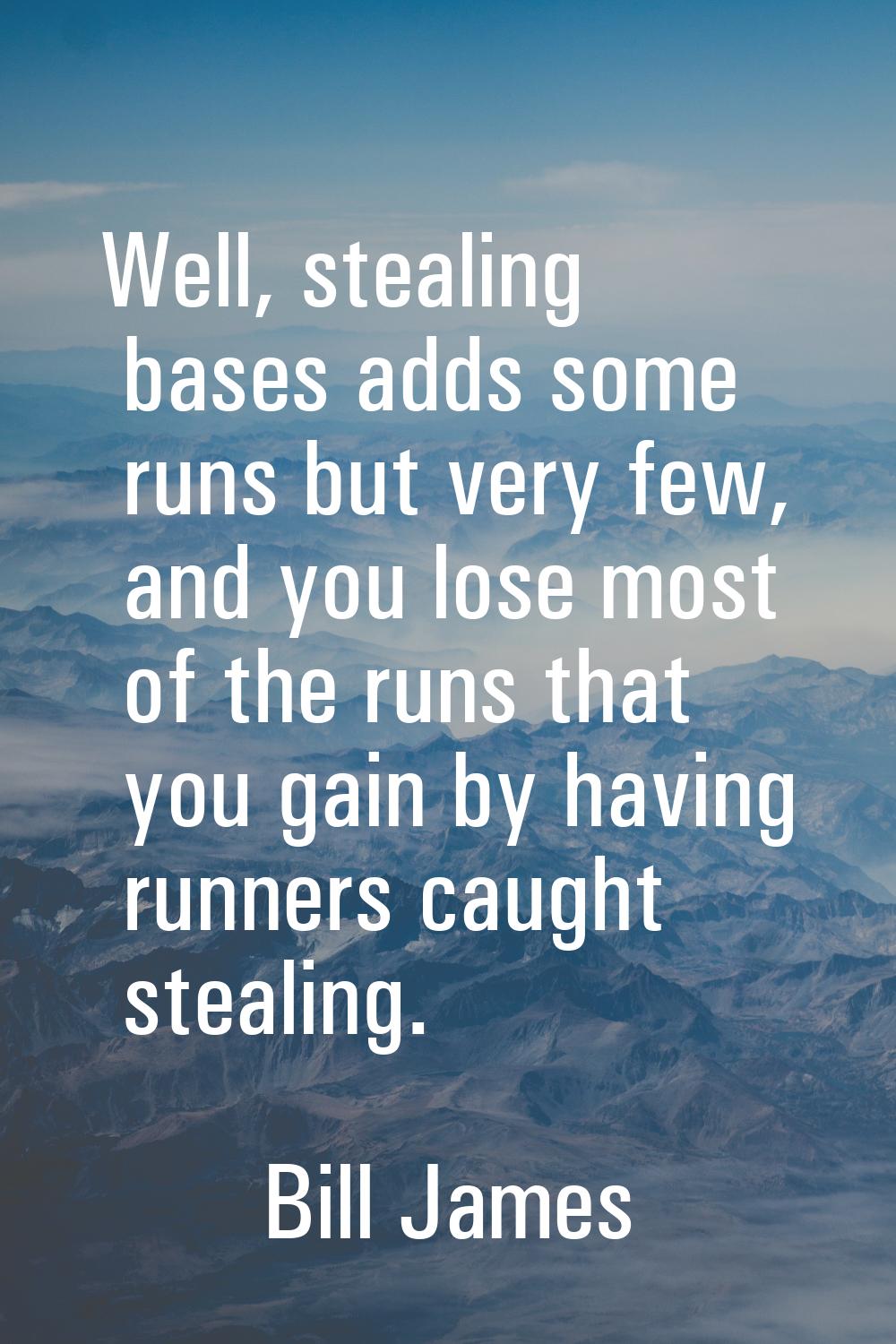 Well, stealing bases adds some runs but very few, and you lose most of the runs that you gain by ha