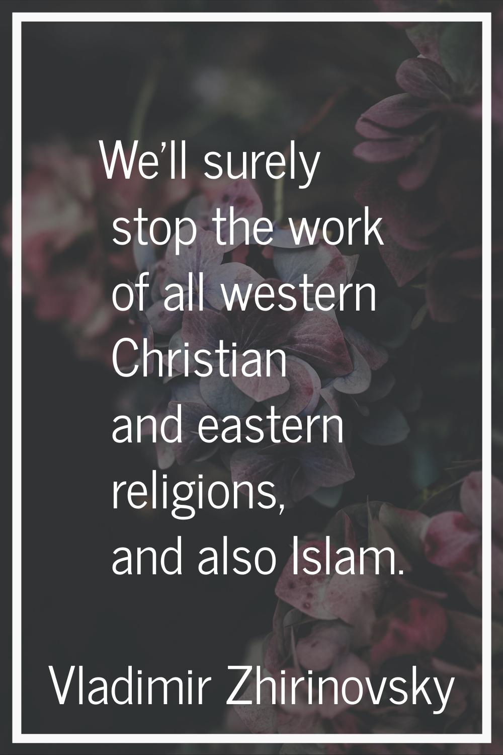 We'll surely stop the work of all western Christian and eastern religions, and also Islam.