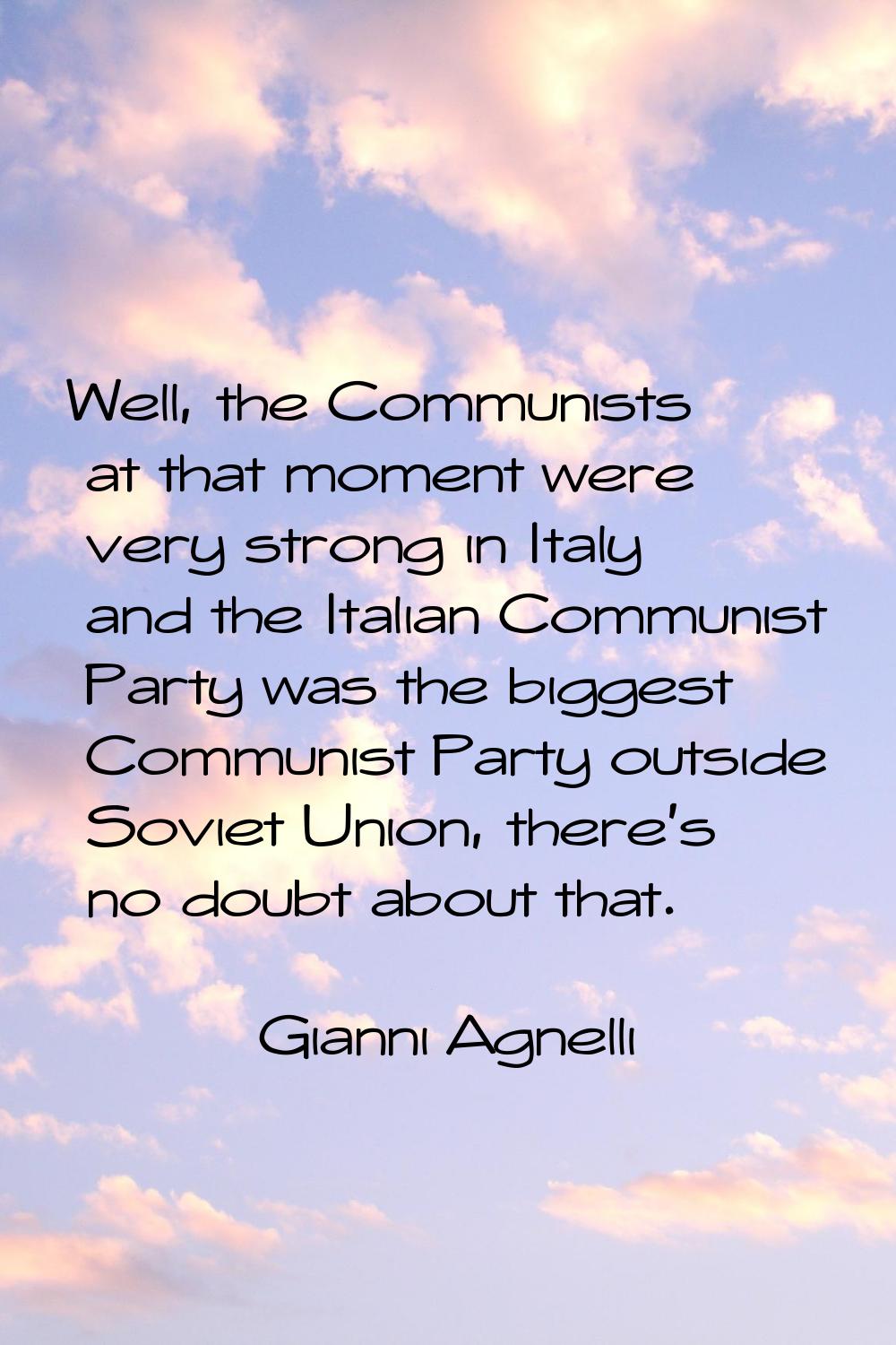 Well, the Communists at that moment were very strong in Italy and the Italian Communist Party was t