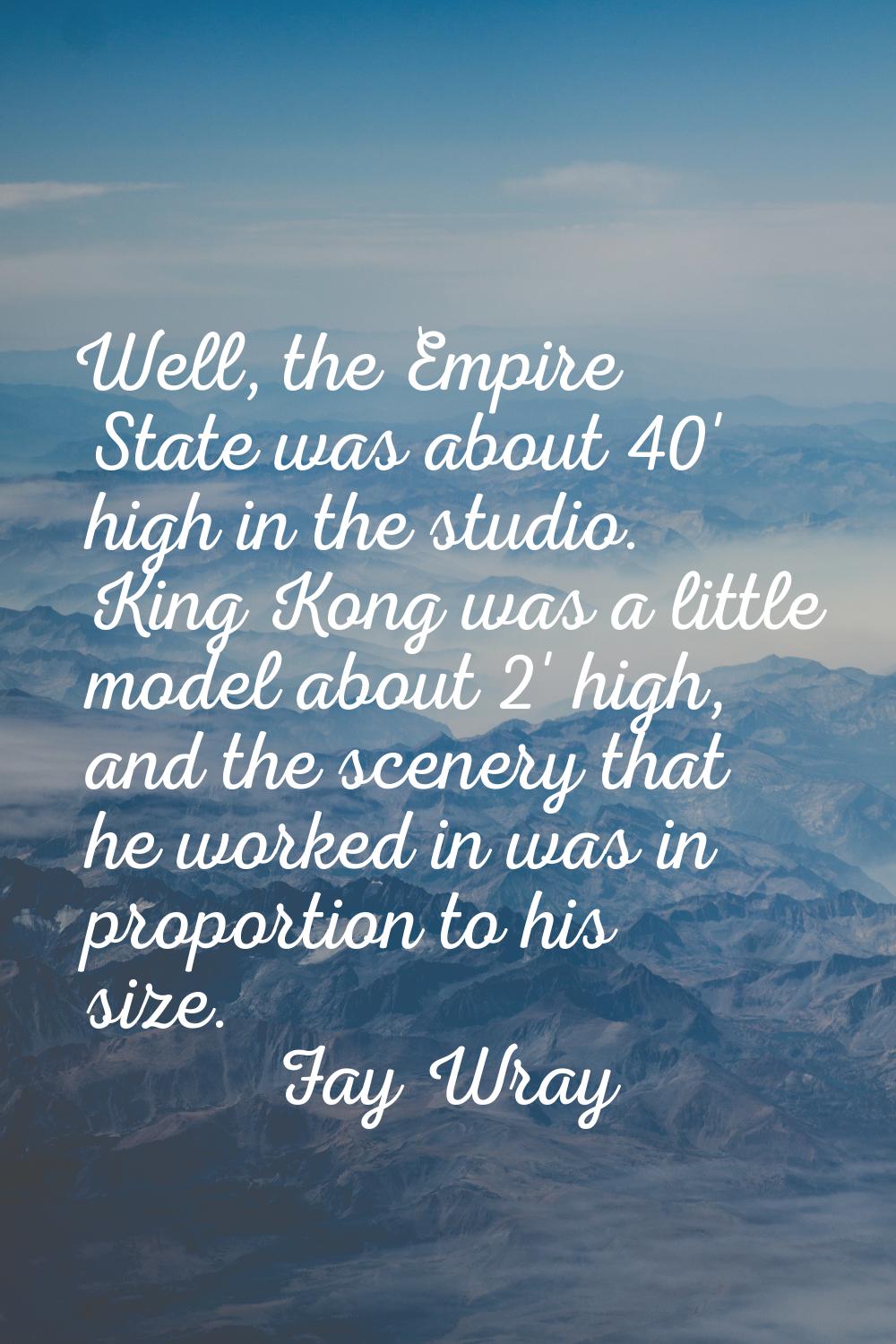 Well, the Empire State was about 40' high in the studio. King Kong was a little model about 2' high