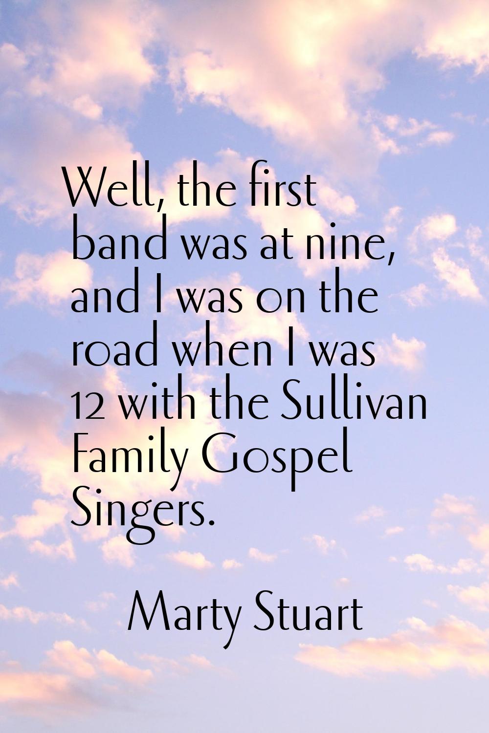 Well, the first band was at nine, and I was on the road when I was 12 with the Sullivan Family Gosp