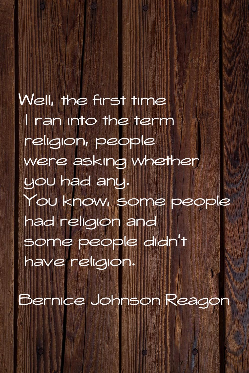Well, the first time I ran into the term religion, people were asking whether you had any. You know