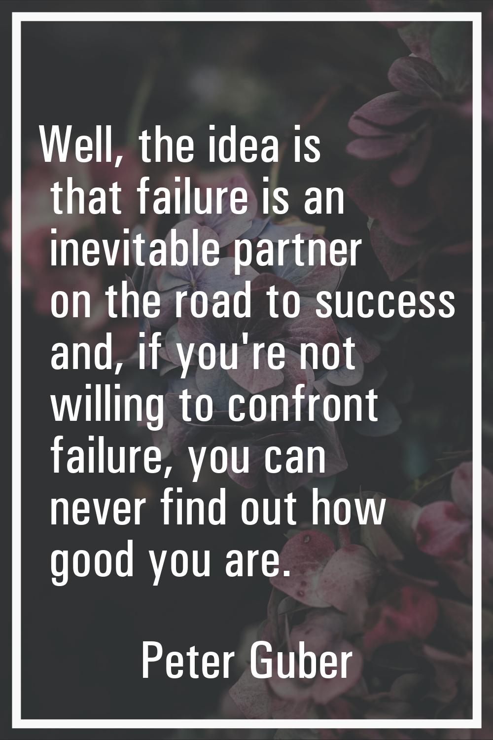 Well, the idea is that failure is an inevitable partner on the road to success and, if you're not w