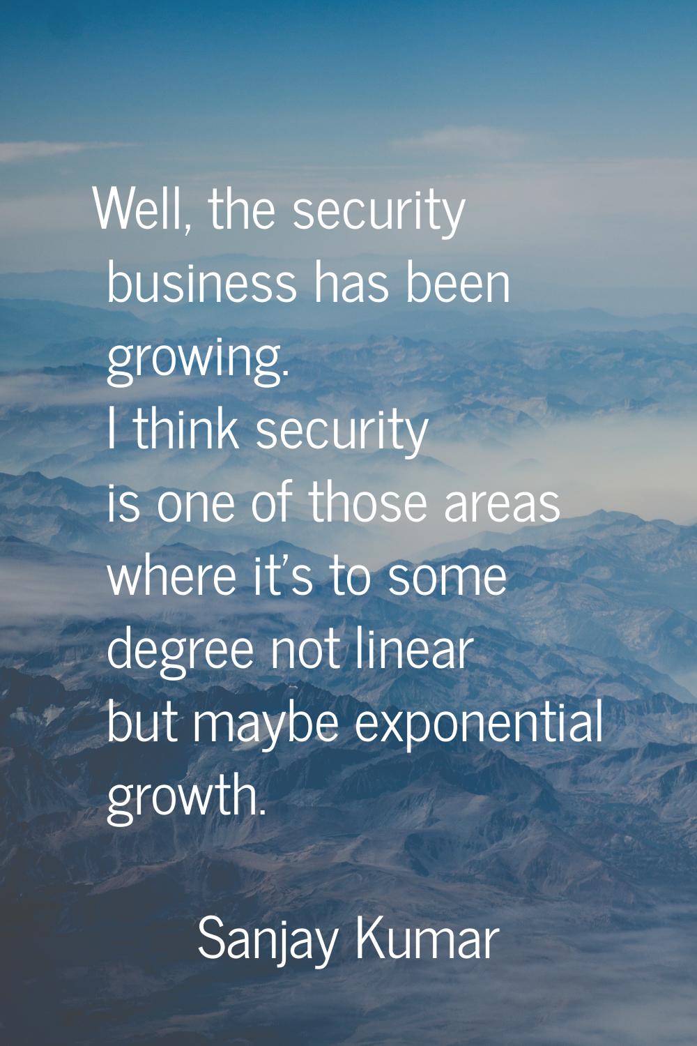 Well, the security business has been growing. I think security is one of those areas where it's to 