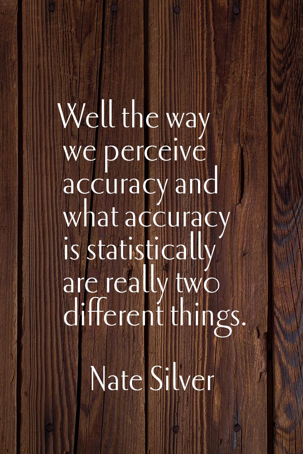 Well the way we perceive accuracy and what accuracy is statistically are really two different thing