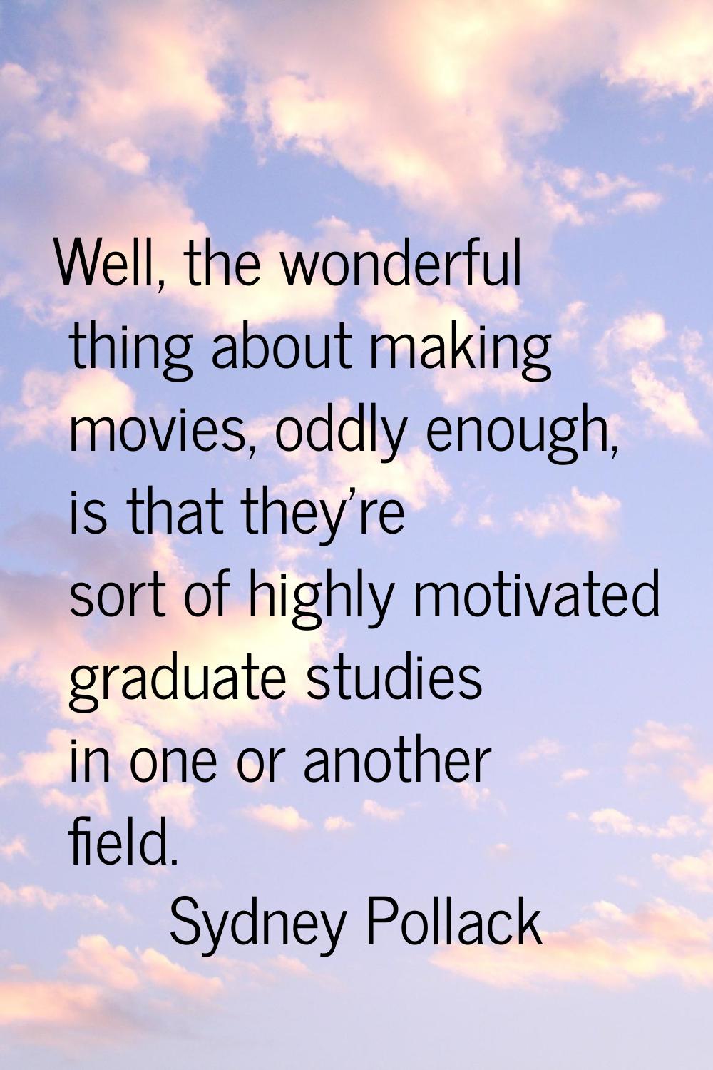Well, the wonderful thing about making movies, oddly enough, is that they're sort of highly motivat