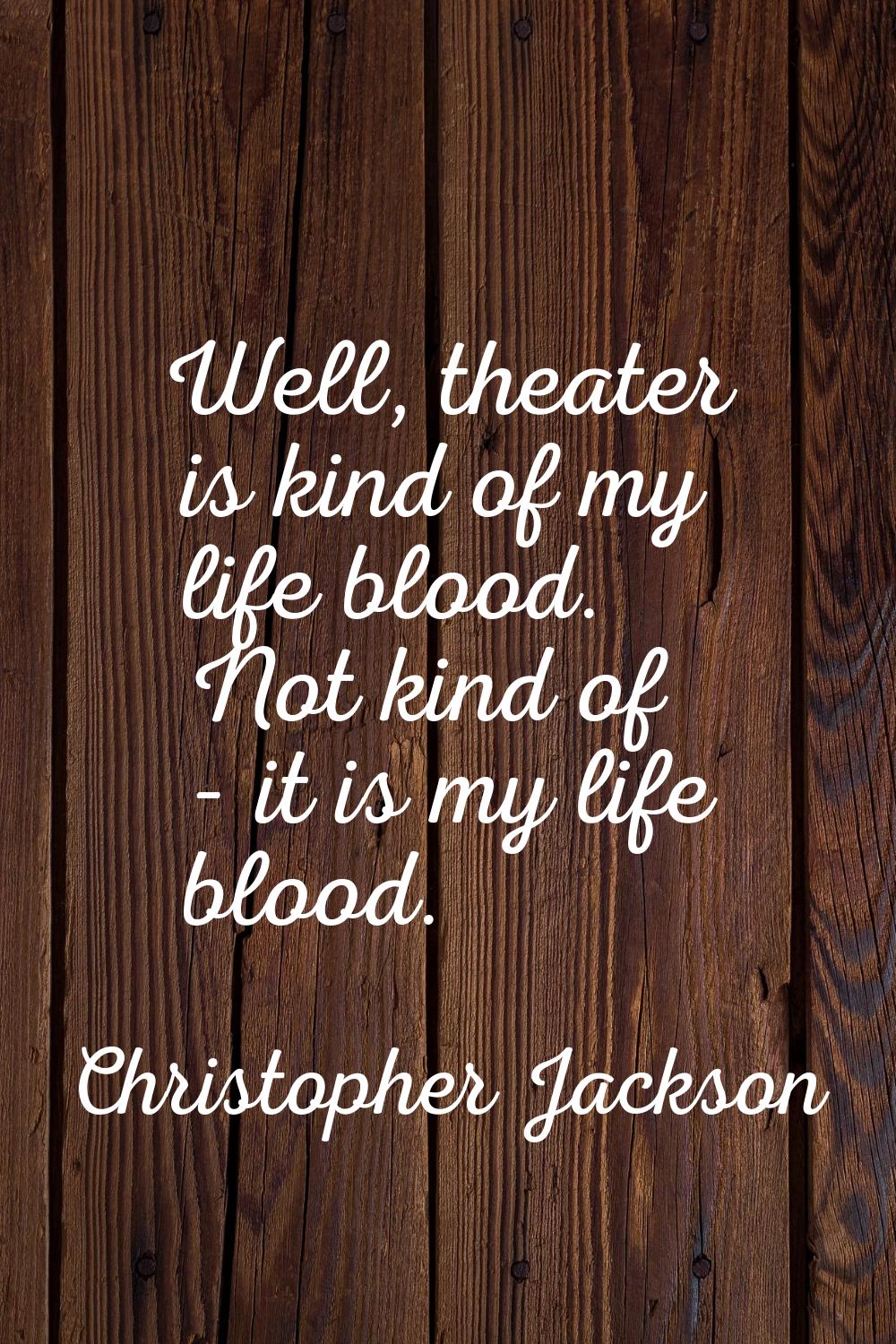 Well, theater is kind of my life blood. Not kind of - it is my life blood.