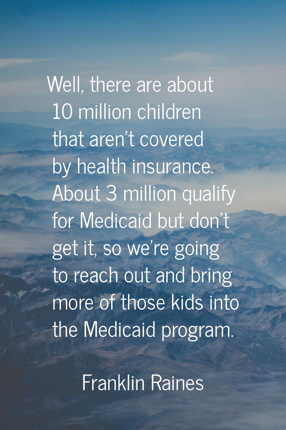 Well, there are about 10 million children that aren't covered by health insurance. About 3 million 