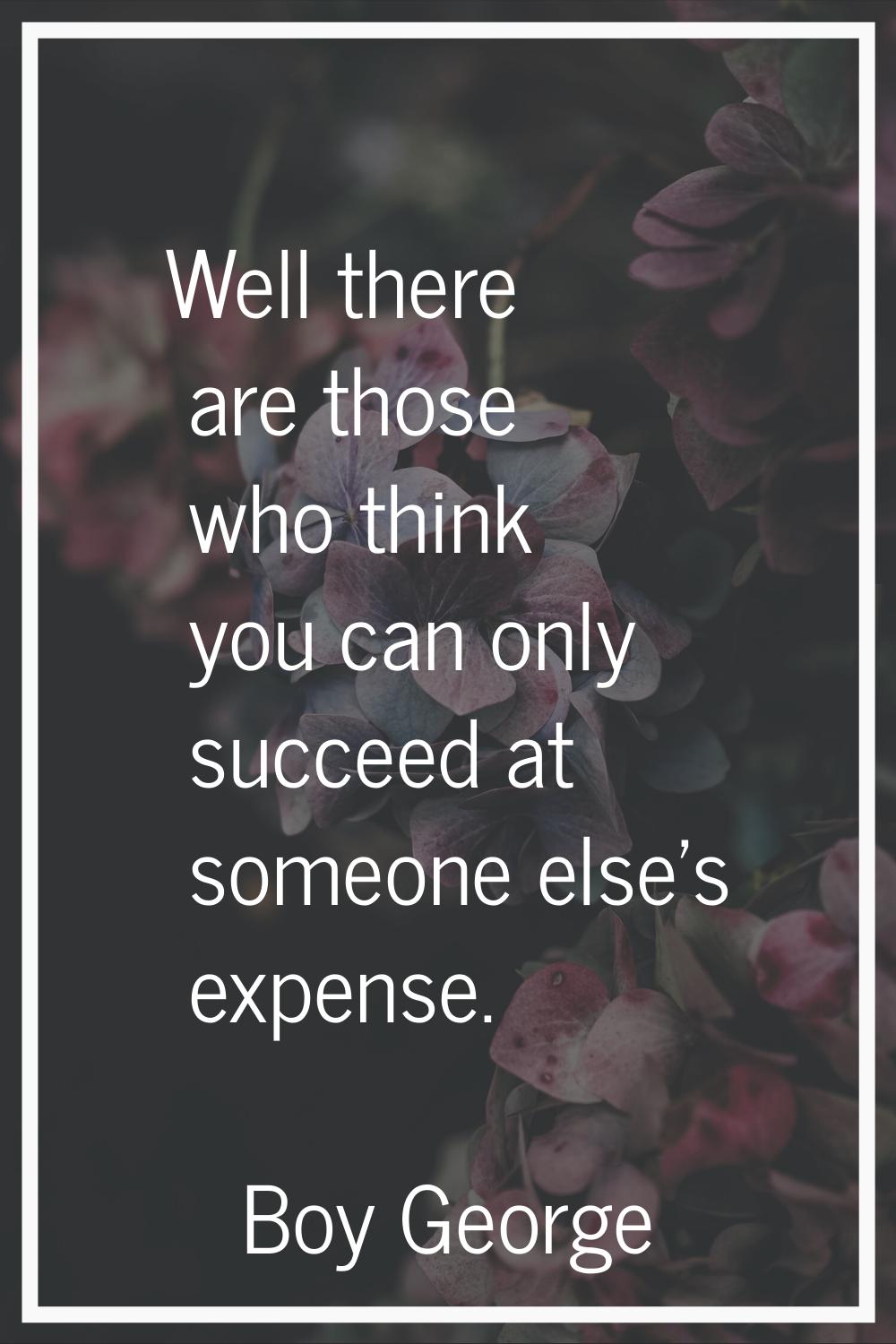 Well there are those who think you can only succeed at someone else's expense.