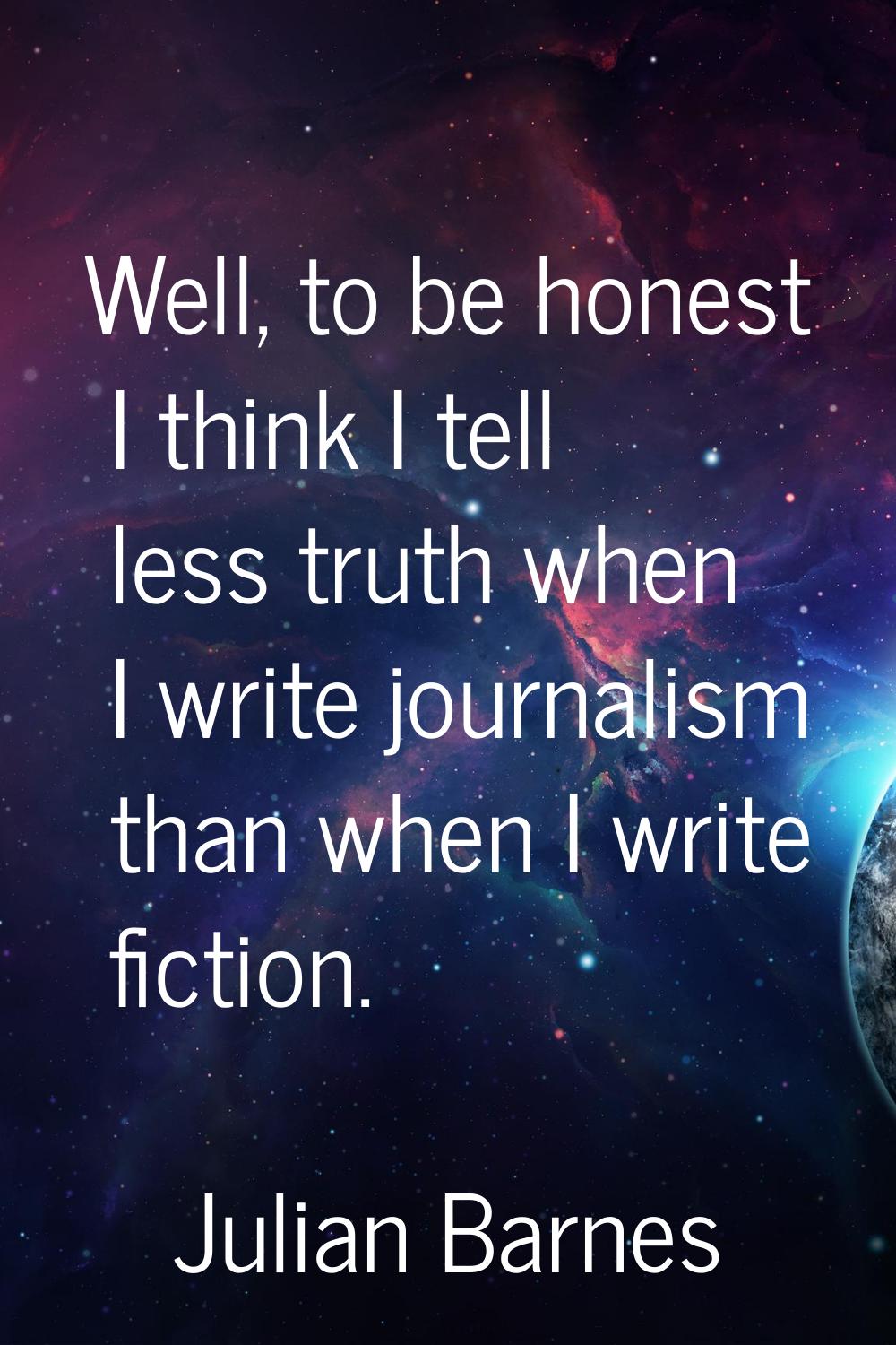 Well, to be honest I think I tell less truth when I write journalism than when I write fiction.