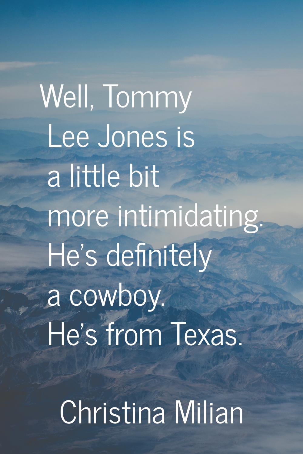 Well, Tommy Lee Jones is a little bit more intimidating. He's definitely a cowboy. He's from Texas.