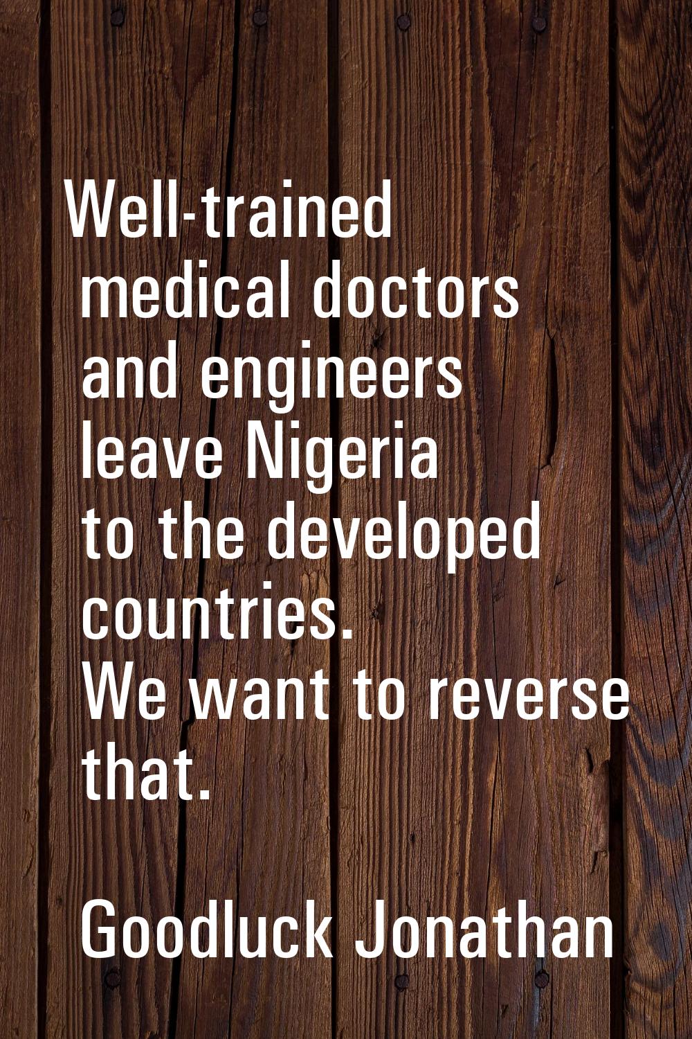 Well-trained medical doctors and engineers leave Nigeria to the developed countries. We want to rev