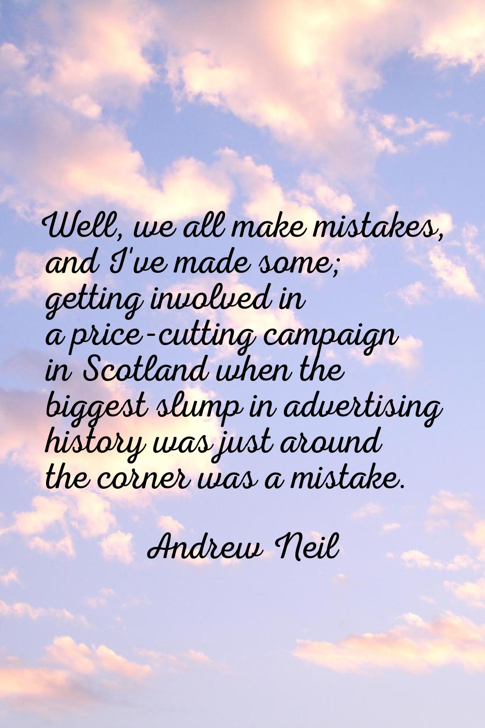 Well, we all make mistakes, and I've made some; getting involved in a price-cutting campaign in Sco