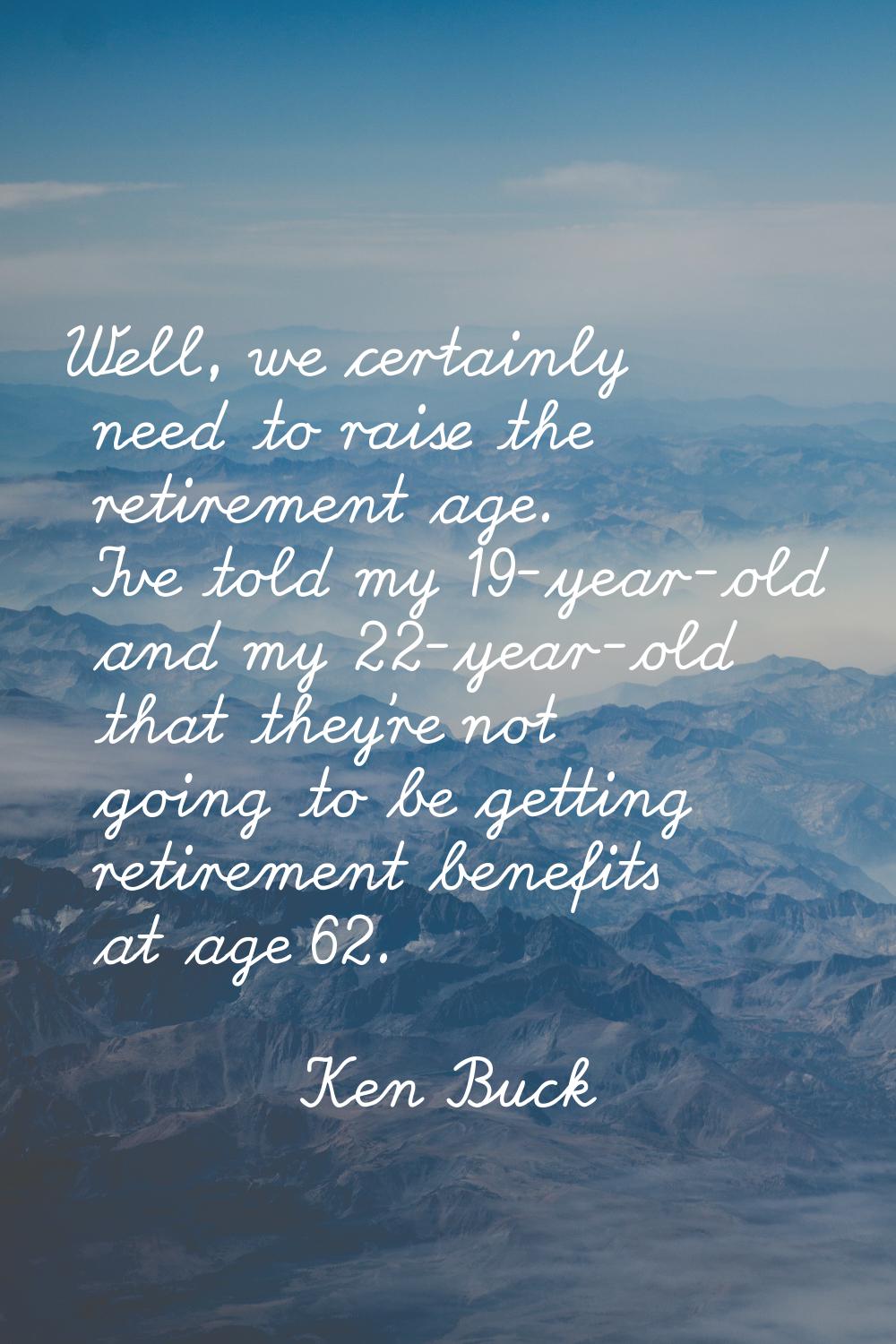 Well, we certainly need to raise the retirement age. I've told my 19-year-old and my 22-year-old th