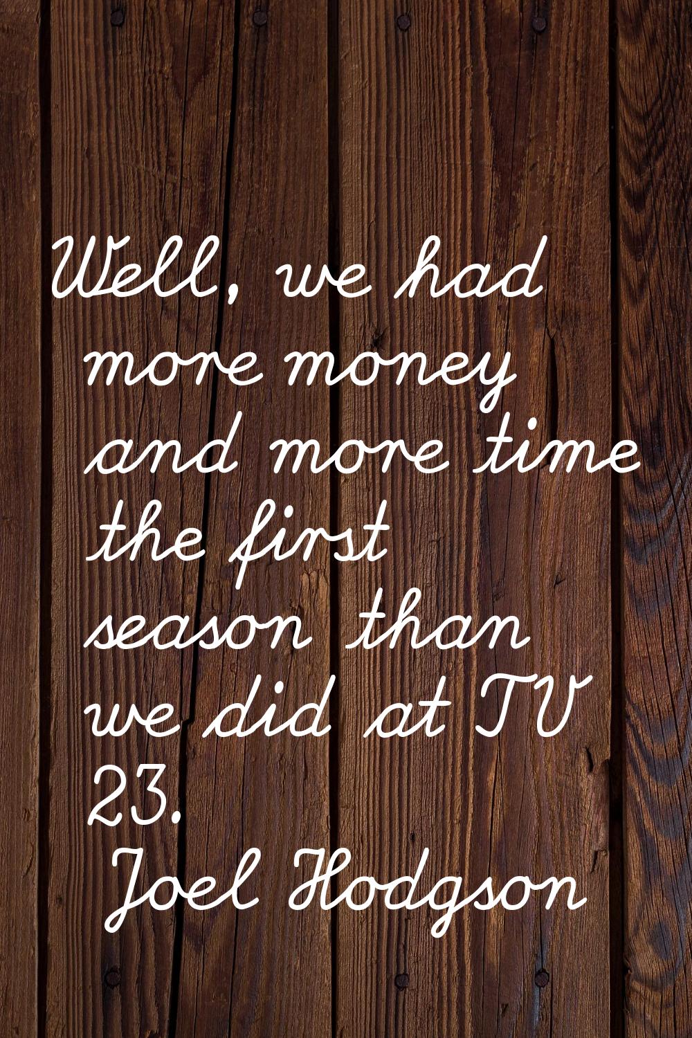 Well, we had more money and more time the first season than we did at TV 23.