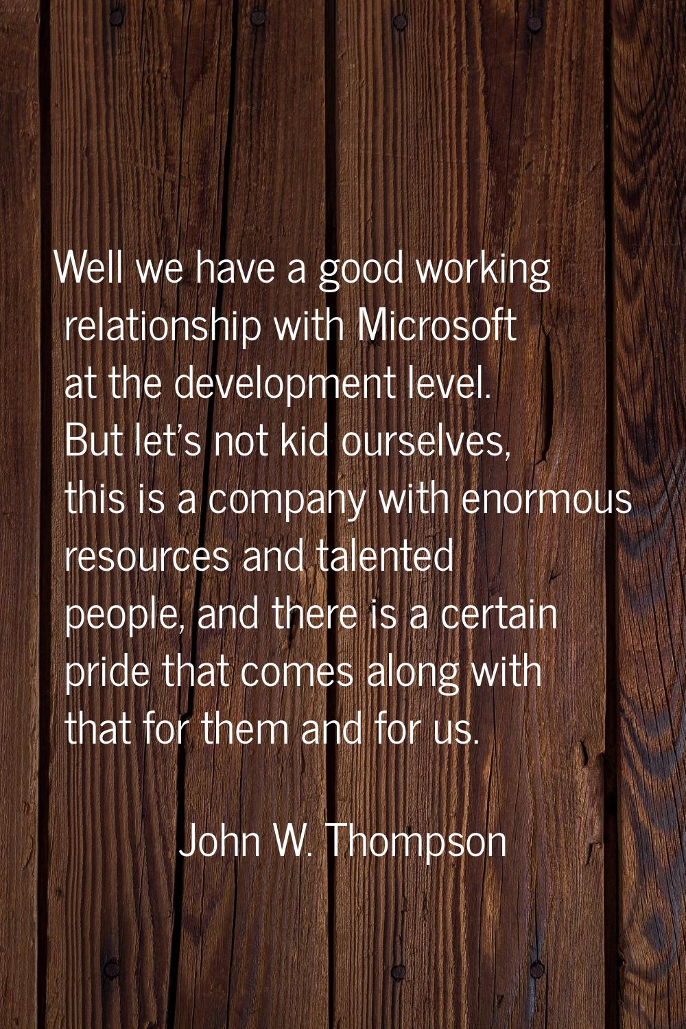 Well we have a good working relationship with Microsoft at the development level. But let's not kid