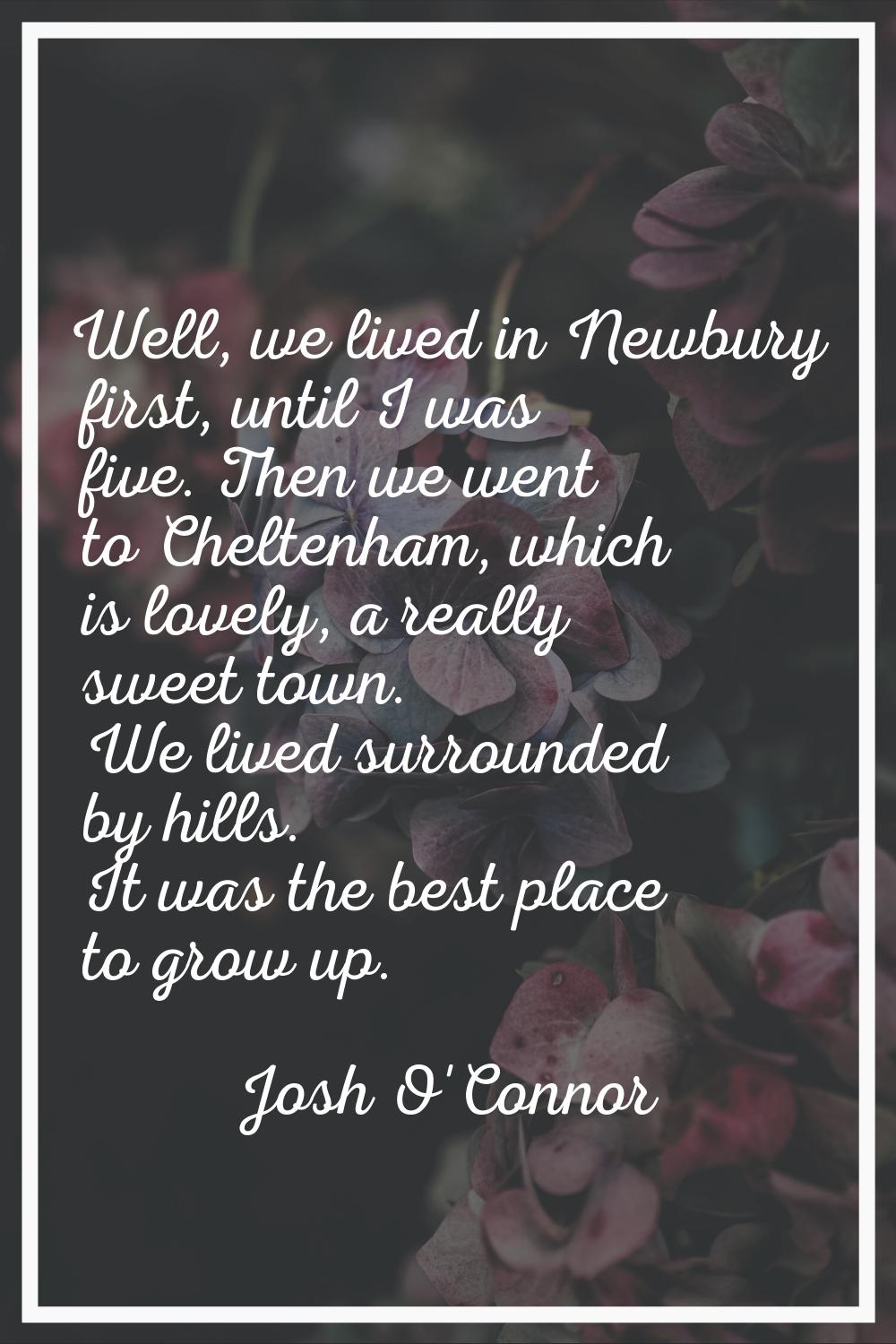 Well, we lived in Newbury first, until I was five. Then we went to Cheltenham, which is lovely, a r