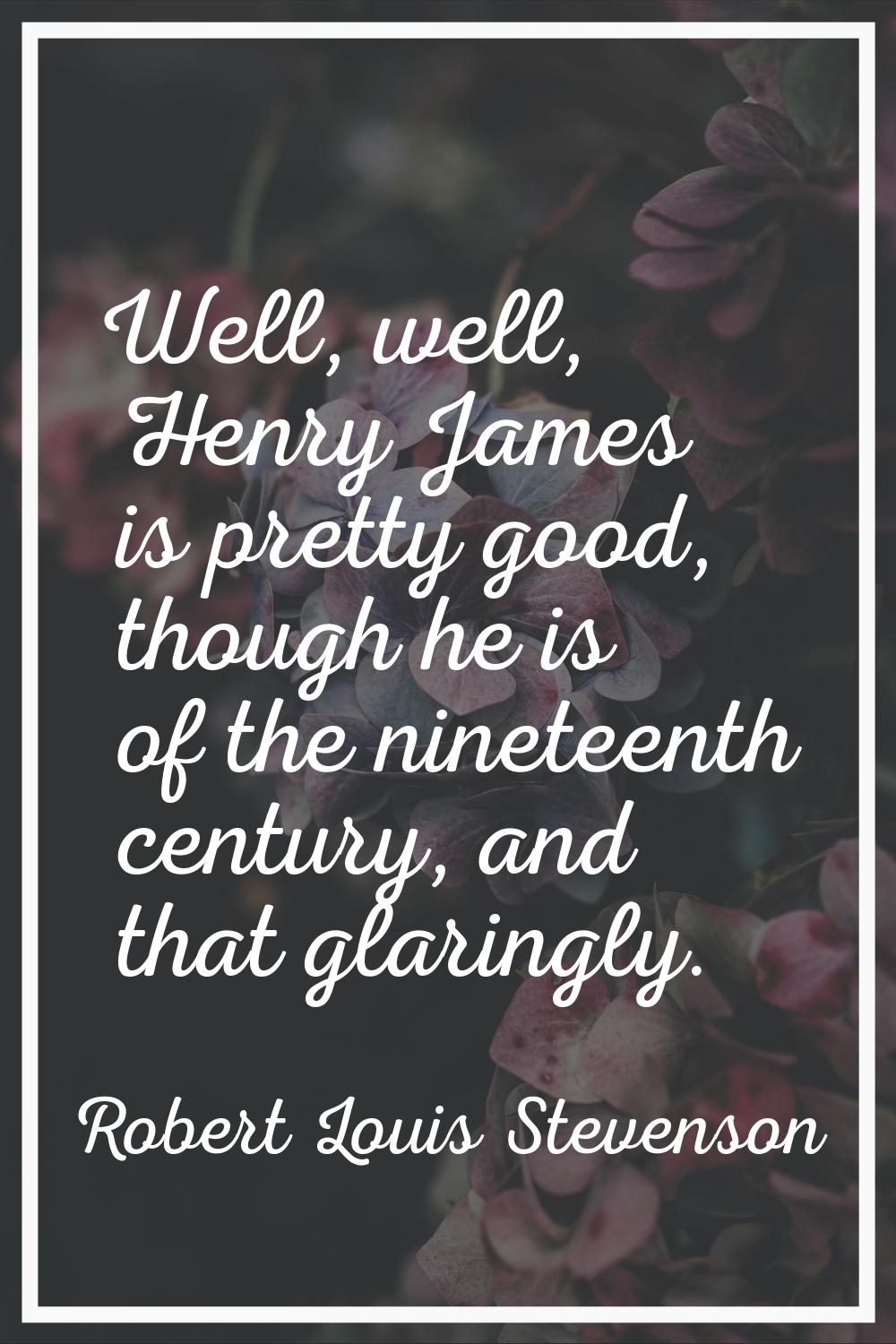 Well, well, Henry James is pretty good, though he is of the nineteenth century, and that glaringly.
