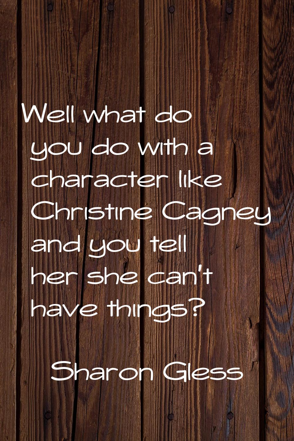 Well what do you do with a character like Christine Cagney and you tell her she can't have things?