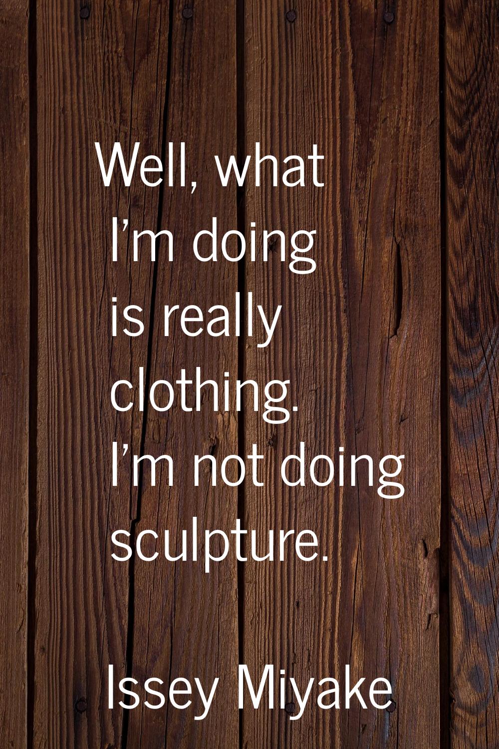 Well, what I'm doing is really clothing. I'm not doing sculpture.