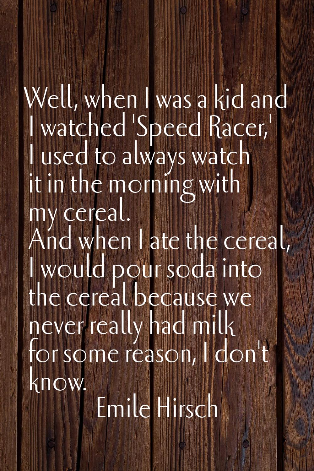 Well, when I was a kid and I watched 'Speed Racer,' I used to always watch it in the morning with m