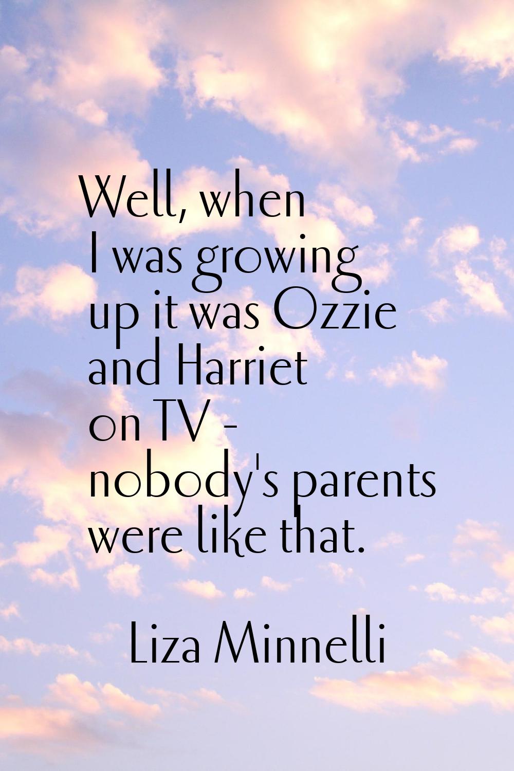 Well, when I was growing up it was Ozzie and Harriet on TV - nobody's parents were like that.