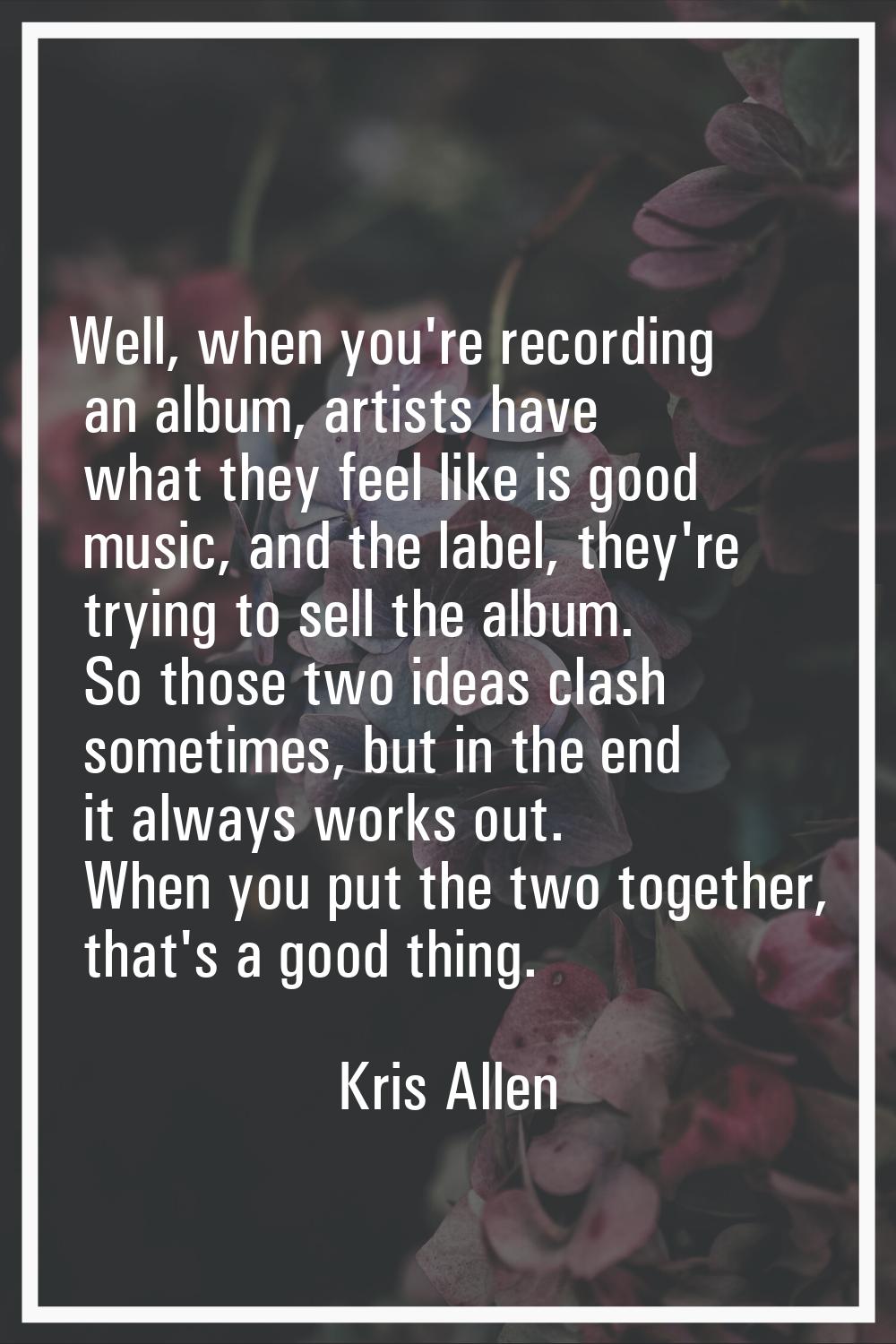 Well, when you're recording an album, artists have what they feel like is good music, and the label