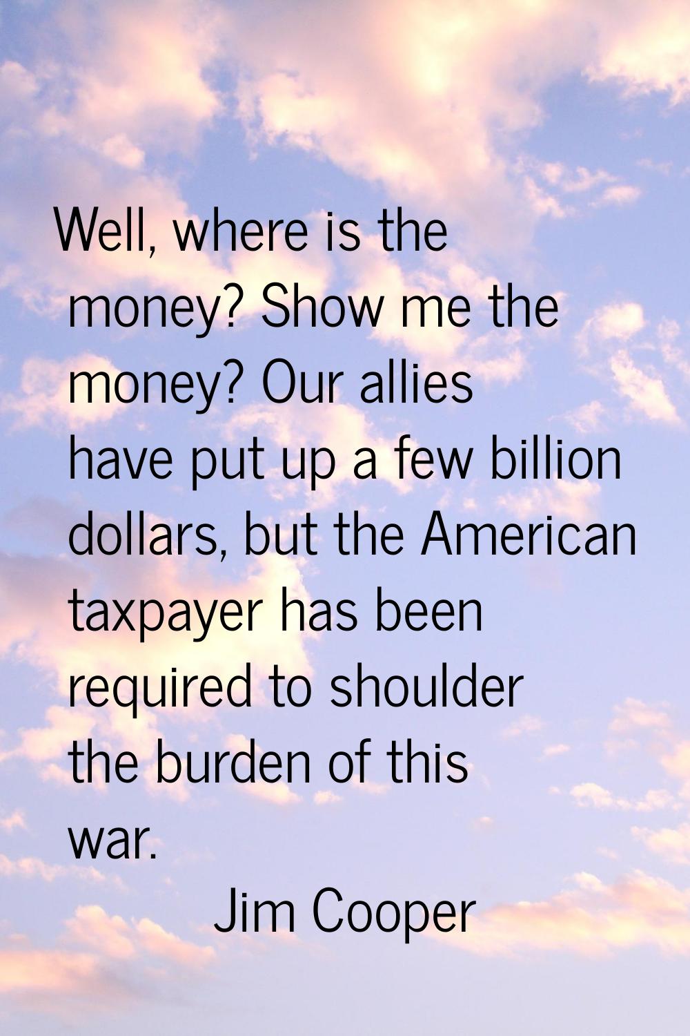 Well, where is the money? Show me the money? Our allies have put up a few billion dollars, but the 