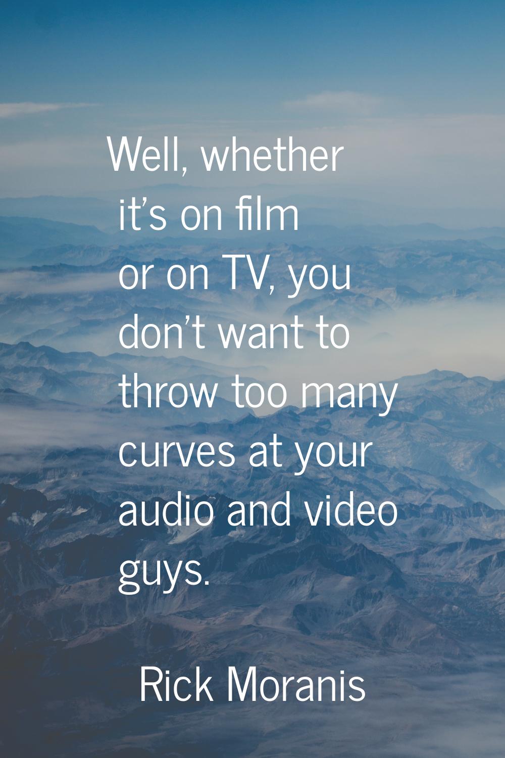 Well, whether it's on film or on TV, you don't want to throw too many curves at your audio and vide