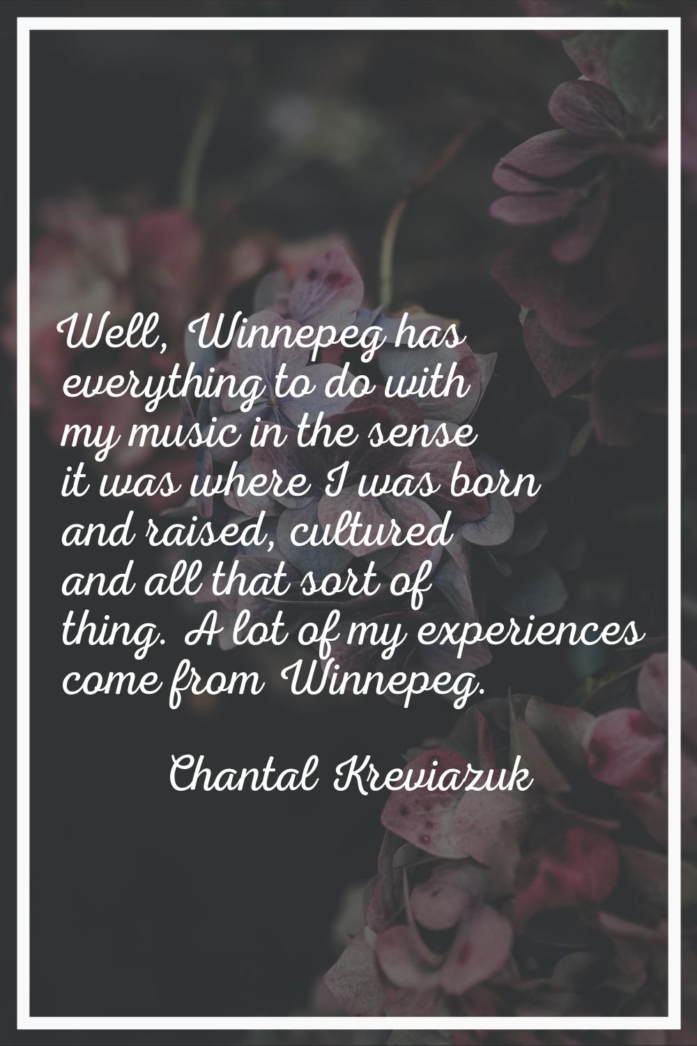 Well, Winnepeg has everything to do with my music in the sense it was where I was born and raised, 