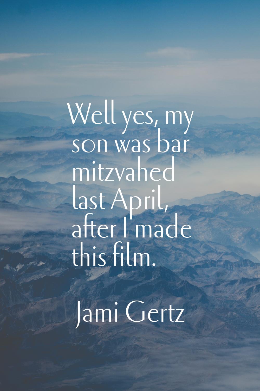 Well yes, my son was bar mitzvahed last April, after I made this film.