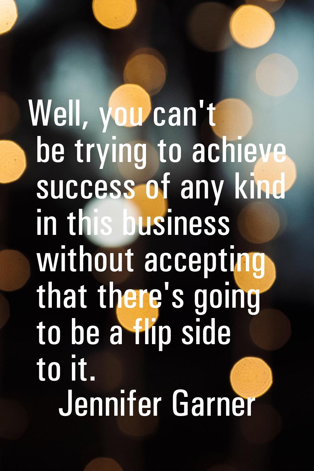 Well, you can't be trying to achieve success of any kind in this business without accepting that th