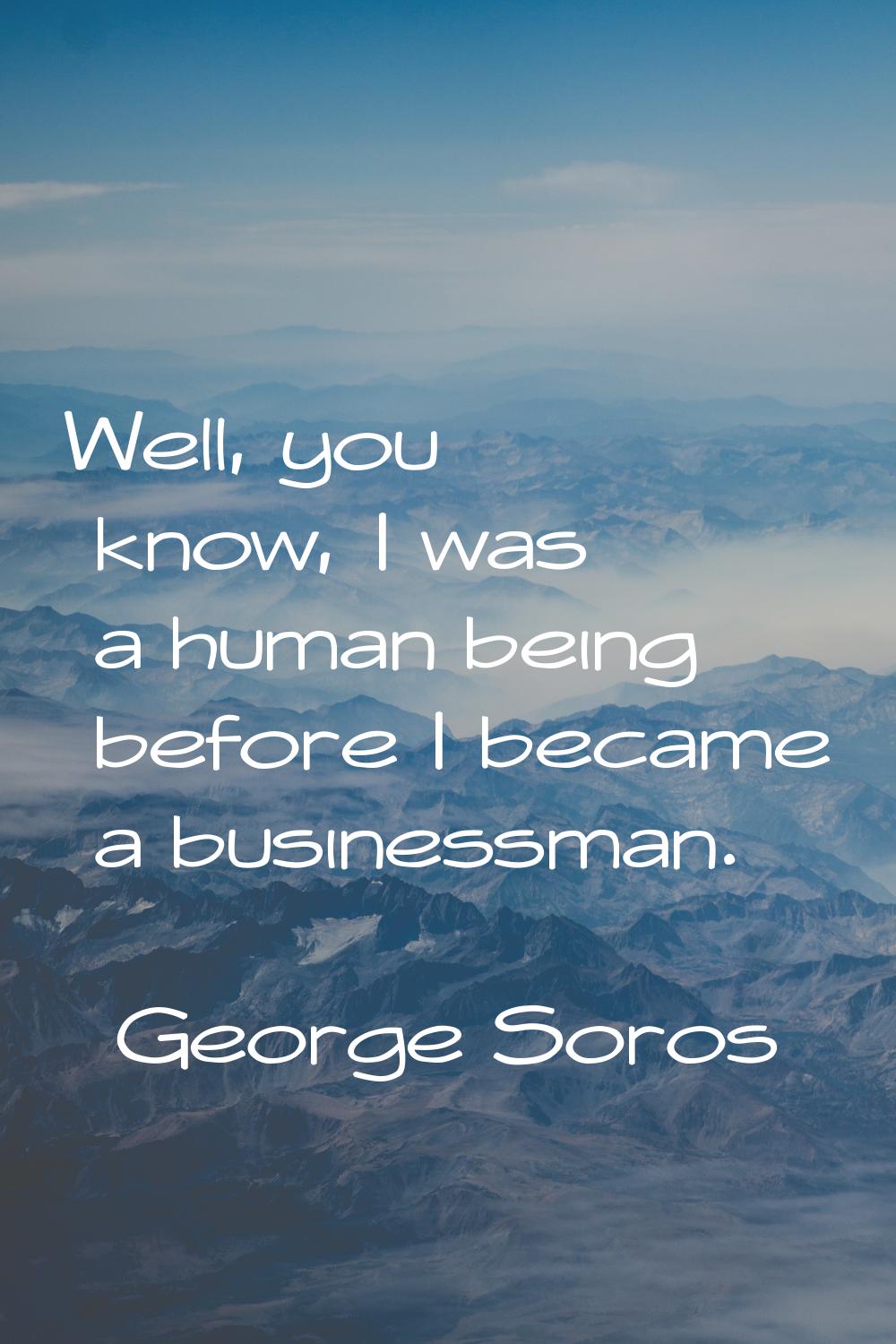 Well, you know, I was a human being before I became a businessman.