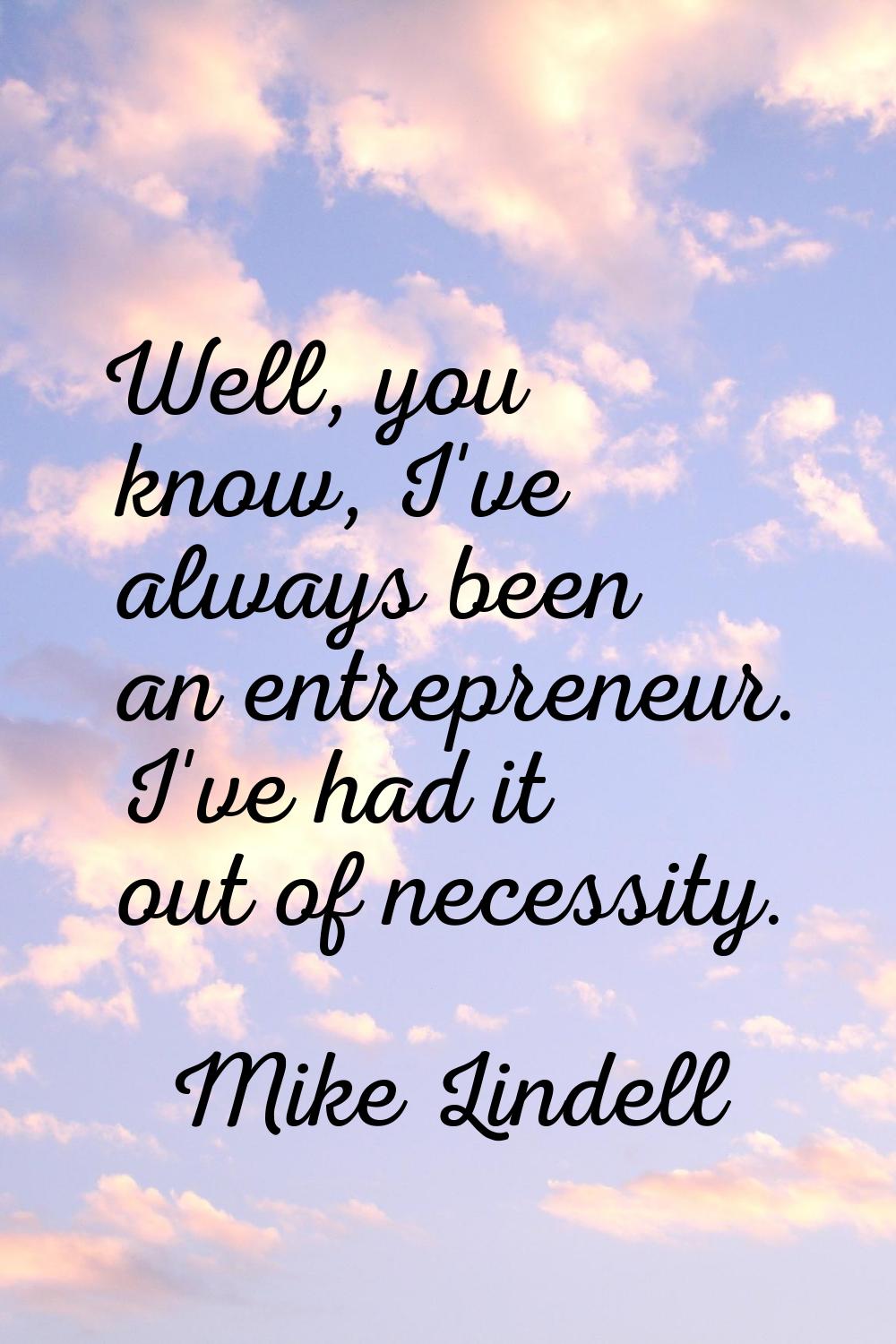 Well, you know, I've always been an entrepreneur. I've had it out of necessity.