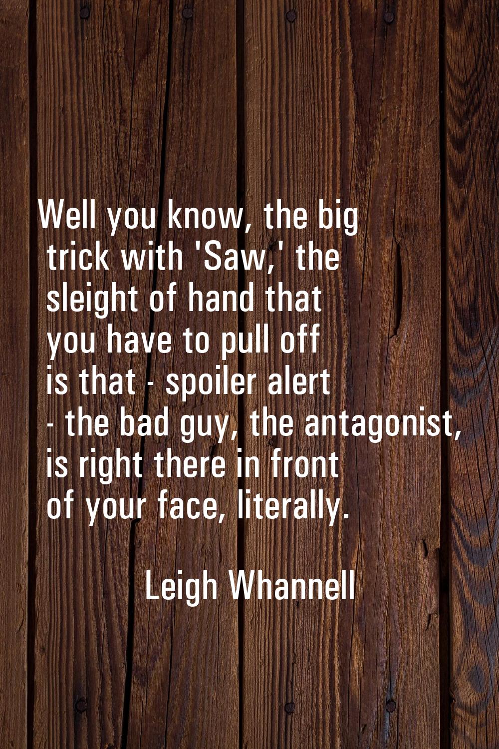 Well you know, the big trick with 'Saw,' the sleight of hand that you have to pull off is that - sp