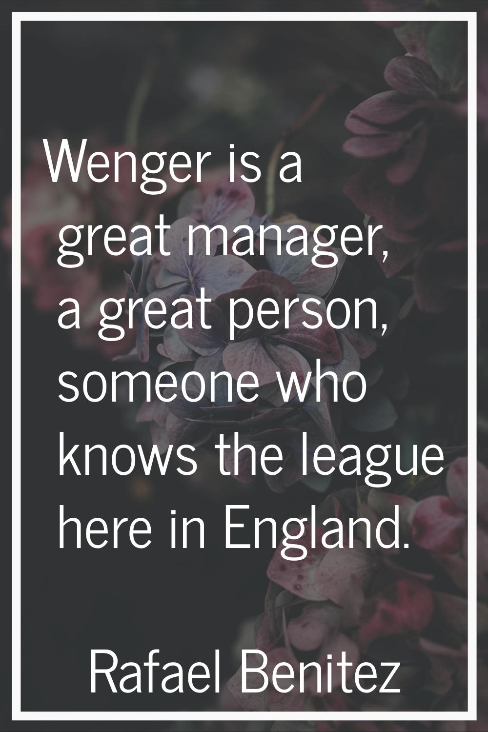 Wenger is a great manager, a great person, someone who knows the league here in England.