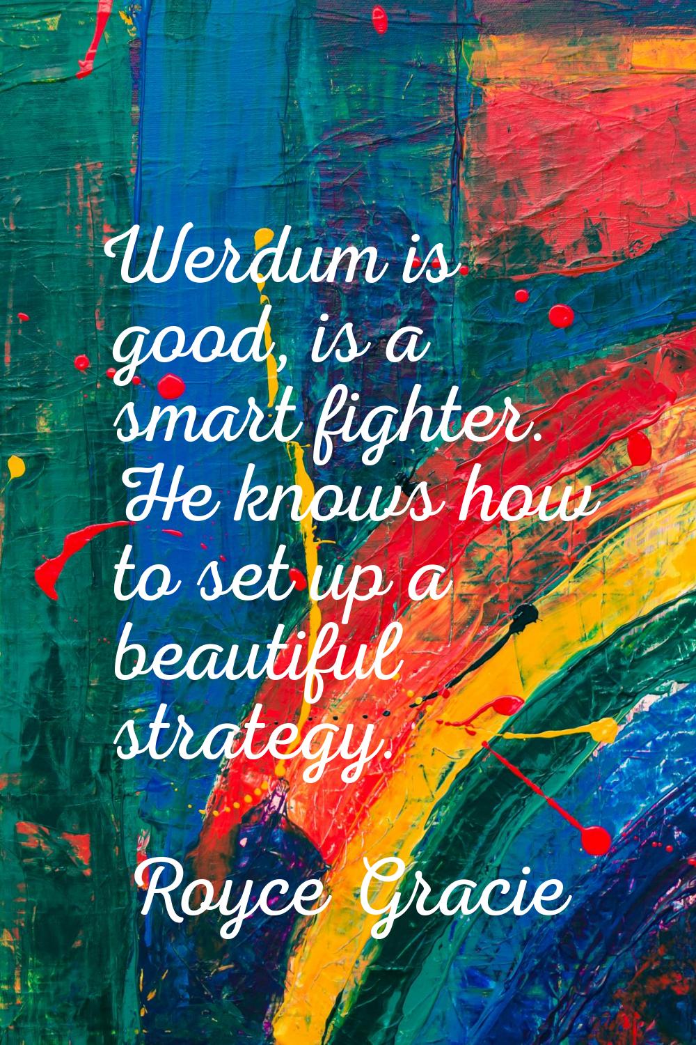 Werdum is good, is a smart fighter. He knows how to set up a beautiful strategy.