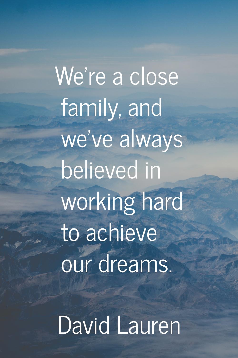 We're a close family, and we've always believed in working hard to achieve our dreams.