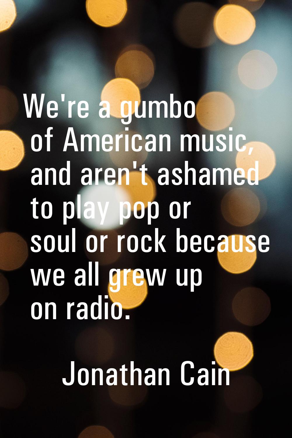 We're a gumbo of American music, and aren't ashamed to play pop or soul or rock because we all grew