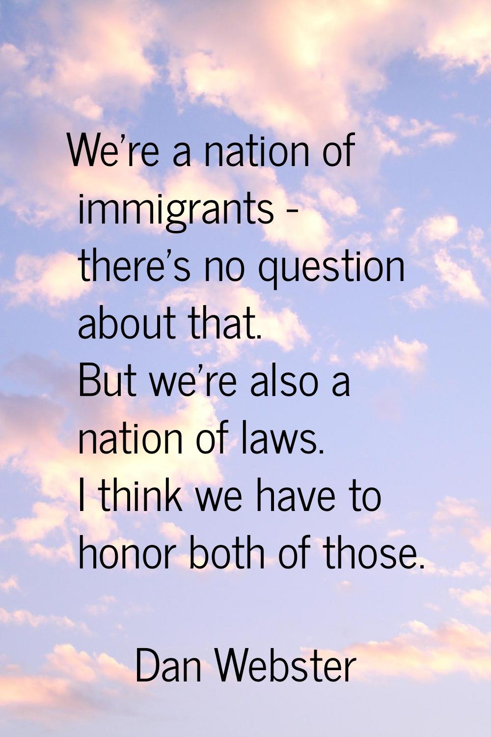 We're a nation of immigrants - there's no question about that. But we're also a nation of laws. I t
